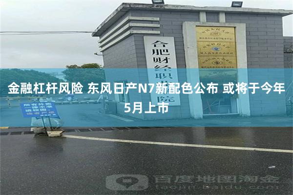 金融杠杆风险 东风日产N7新配色公布 或将于今年5月上市