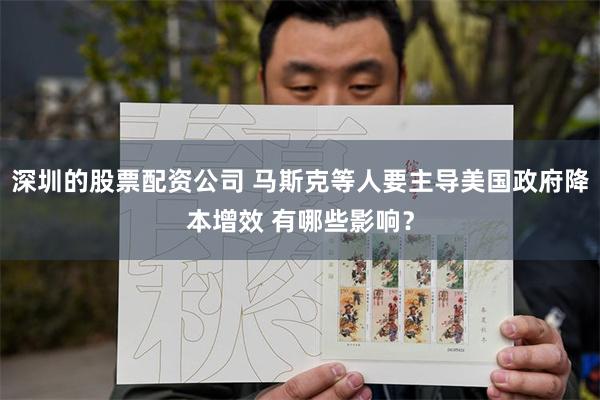 深圳的股票配资公司 马斯克等人要主导美国政府降本增效 有哪些影响？