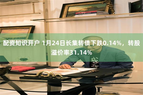 配资知识开户 1月24日长集转债下跌0.14%，转股溢价率31.14%