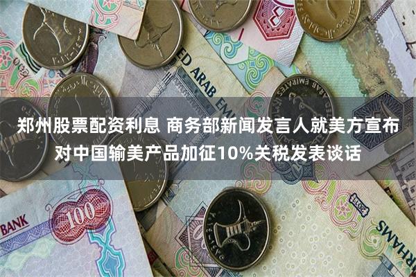 郑州股票配资利息 商务部新闻发言人就美方宣布对中国输美产品加征10%关税发表谈话