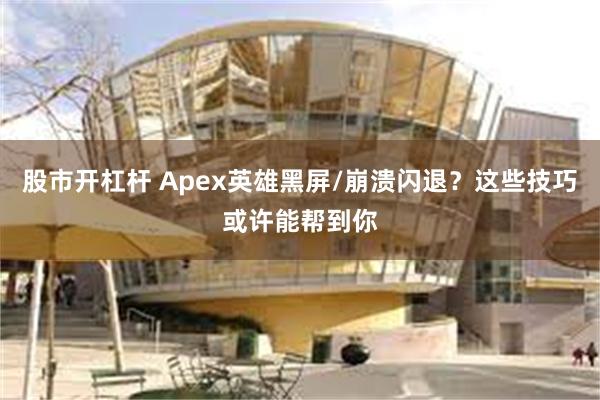 股市开杠杆 Apex英雄黑屏/崩溃闪退？这些技巧或许能帮到你