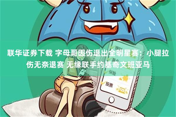 联华证券下载 字母哥因伤退出全明星赛：小腿拉伤无奈退赛 无缘联手约基奇文班亚马