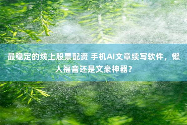 最稳定的线上股票配资 手机AI文章续写软件，懒人福音还是文豪神器？