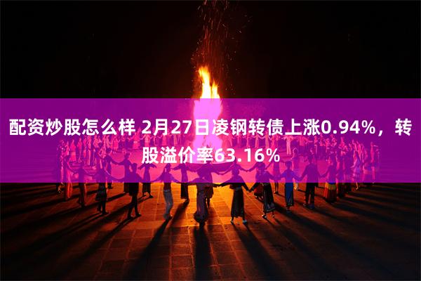 配资炒股怎么样 2月27日凌钢转债上涨0.94%，转股溢价率63.16%