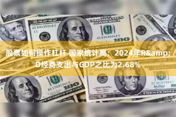 股票如何操作杠杆 国家统计局：2024年R&D经费支出与GDP之比为2.68%