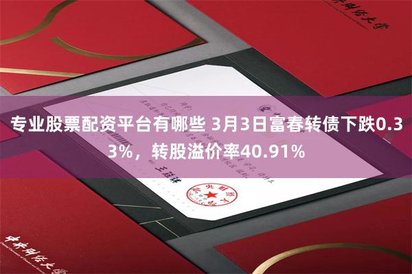 专业股票配资平台有哪些 3月3日富春转债下跌0.33%，转股溢价率40.91%