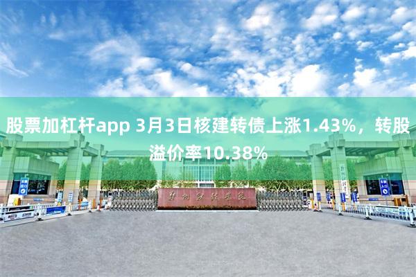 股票加杠杆app 3月3日核建转债上涨1.43%，转股溢价率10.38%