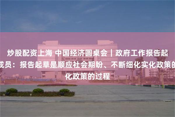 炒股配资上海 中国经济圆桌会｜政府工作报告起草组成员：报告起草是顺应社会期盼、不断细化实化政策的过程