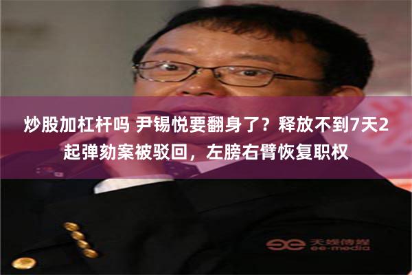 炒股加杠杆吗 尹锡悦要翻身了？释放不到7天2起弹劾案被驳回，左膀右臂恢复职权